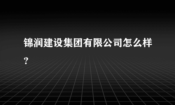 锦润建设集团有限公司怎么样？