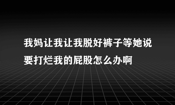 我妈让我让我脱好裤子等她说要打烂我的屁股怎么办啊