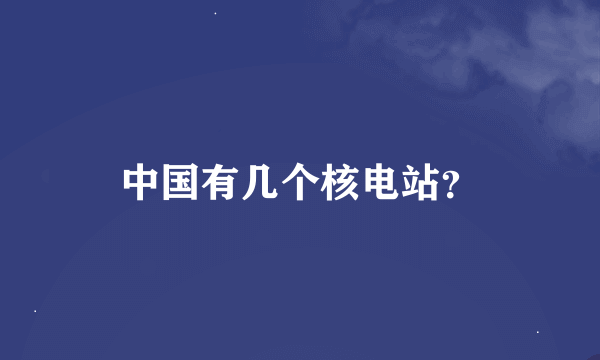 中国有几个核电站？