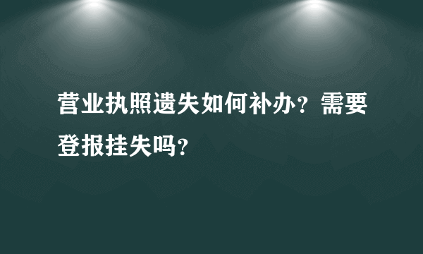 营业执照遗失如何补办？需要登报挂失吗？