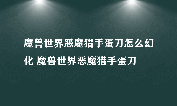 魔兽世界恶魔猎手蛋刀怎么幻化 魔兽世界恶魔猎手蛋刀