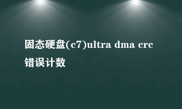 固态硬盘(c7)ultra dma crc 错误计数