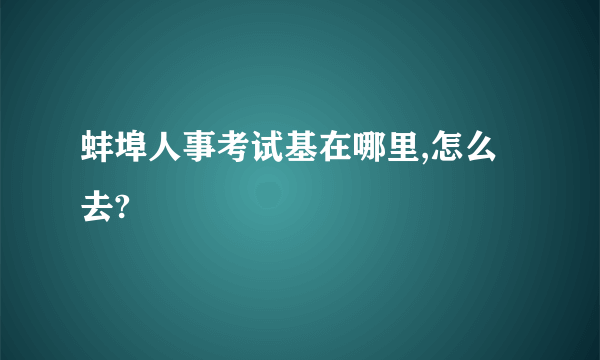 蚌埠人事考试基在哪里,怎么去?