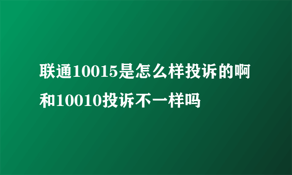 联通10015是怎么样投诉的啊和10010投诉不一样吗