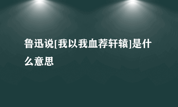 鲁迅说[我以我血荐轩辕]是什么意思