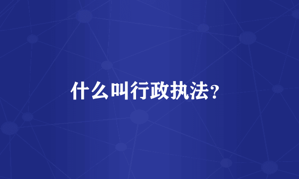 什么叫行政执法？