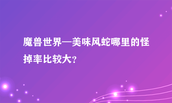 魔兽世界—美味风蛇哪里的怪掉率比较大？