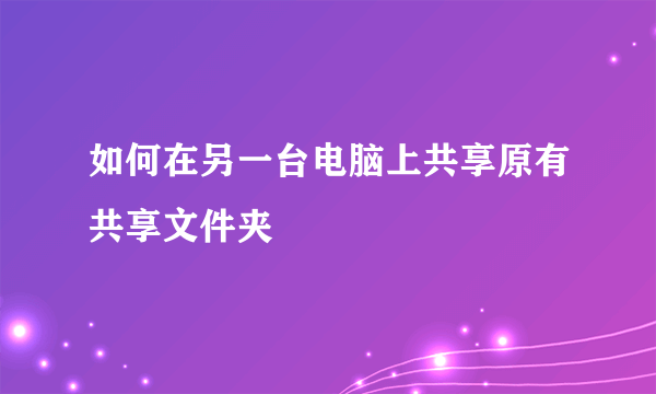 如何在另一台电脑上共享原有共享文件夹