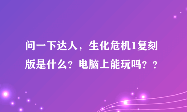 问一下达人，生化危机1复刻版是什么？电脑上能玩吗？？