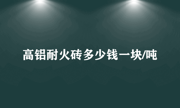 高铝耐火砖多少钱一块/吨