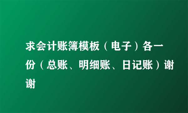 求会计账簿模板（电子）各一份（总账、明细账、日记账）谢谢