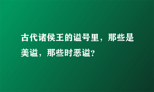 古代诸侯王的谥号里，那些是美谥，那些时恶谥？