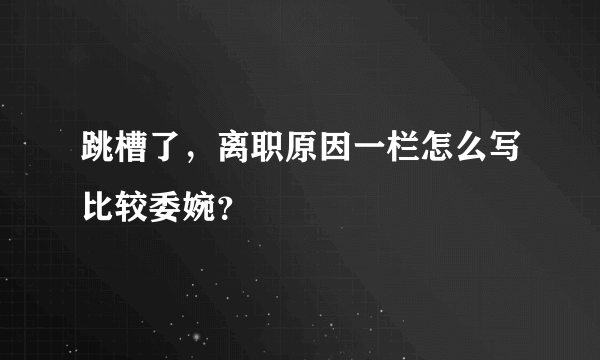 跳槽了，离职原因一栏怎么写比较委婉？