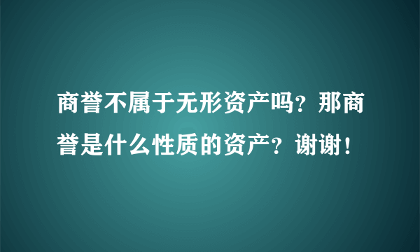 商誉不属于无形资产吗？那商誉是什么性质的资产？谢谢！