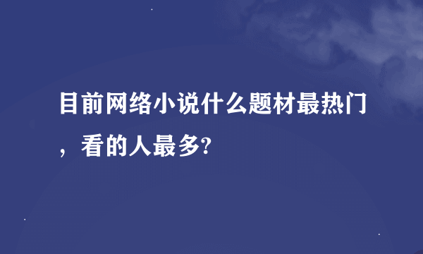 目前网络小说什么题材最热门，看的人最多?