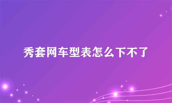 秀套网车型表怎么下不了