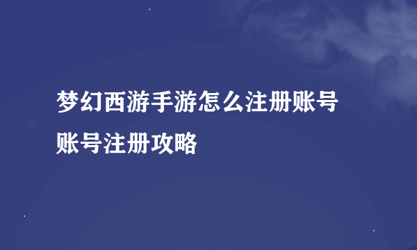 梦幻西游手游怎么注册账号 账号注册攻略