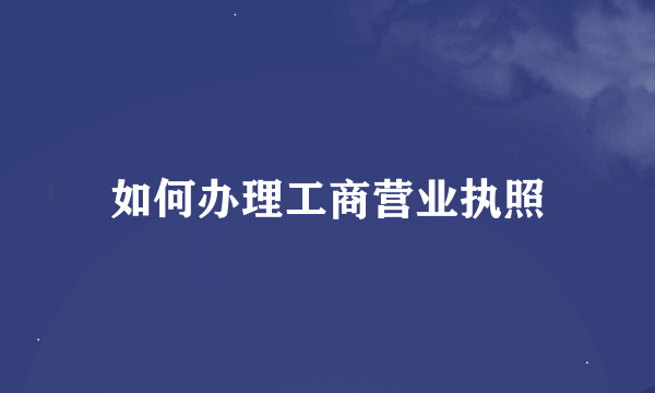 如何办理工商营业执照