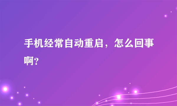 手机经常自动重启，怎么回事啊？