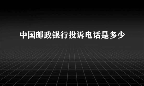 中国邮政银行投诉电话是多少