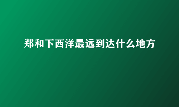 郑和下西洋最远到达什么地方