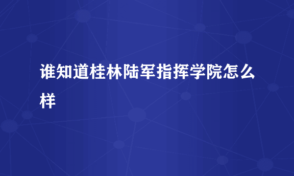 谁知道桂林陆军指挥学院怎么样