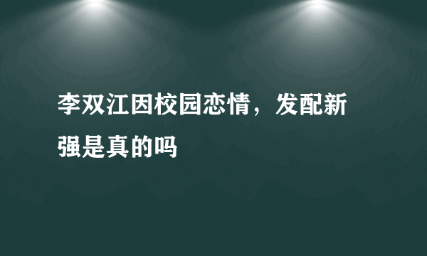 李双江因校园恋情，发配新 强是真的吗