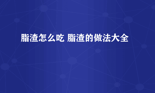 脂渣怎么吃 脂渣的做法大全