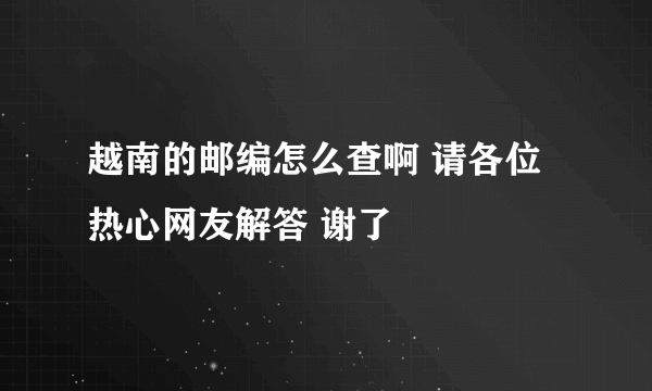 越南的邮编怎么查啊 请各位热心网友解答 谢了