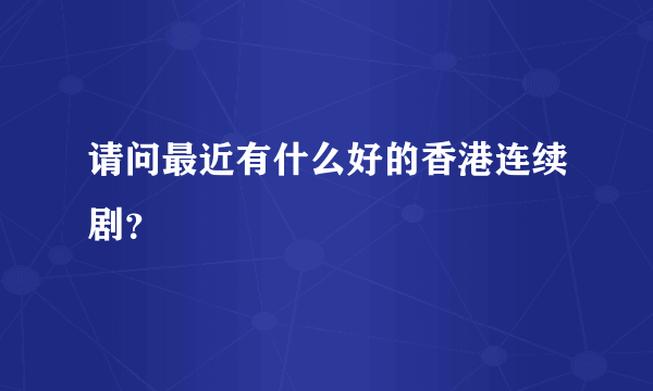 请问最近有什么好的香港连续剧？