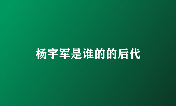 杨宇军是谁的的后代