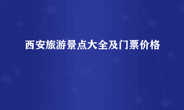 西安旅游景点大全及门票价格