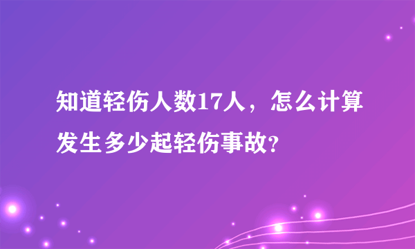 知道轻伤人数17人，怎么计算发生多少起轻伤事故？