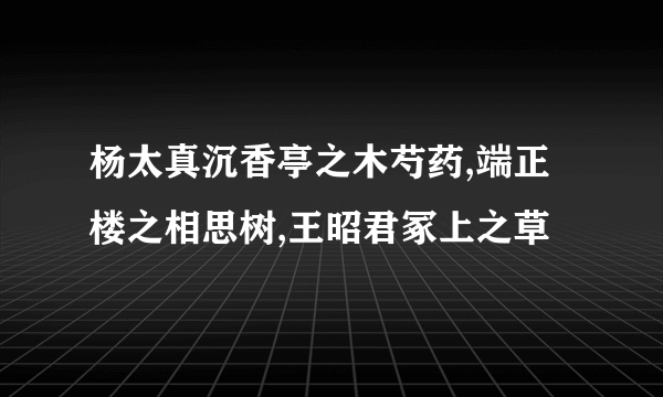 杨太真沉香亭之木芍药,端正楼之相思树,王昭君冢上之草