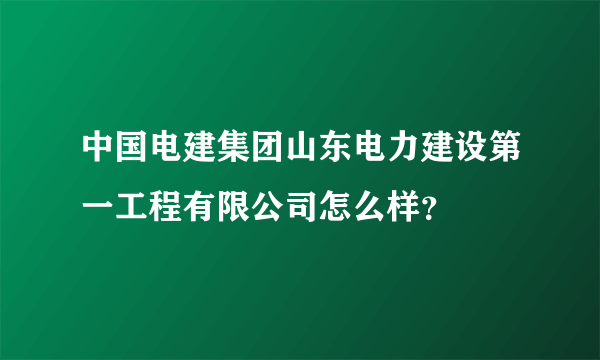 中国电建集团山东电力建设第一工程有限公司怎么样？