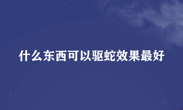 什么东西可以驱蛇效果最好