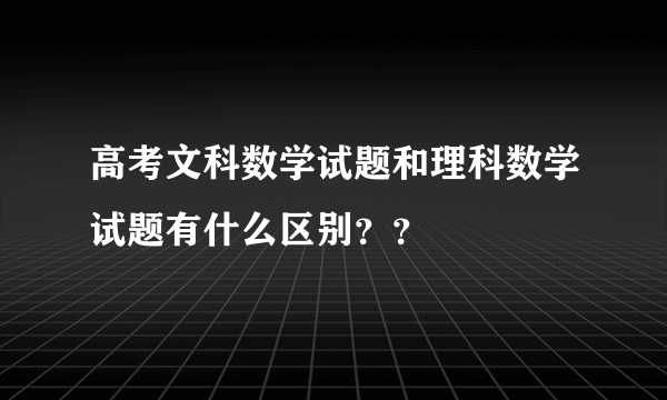 高考文科数学试题和理科数学试题有什么区别？？