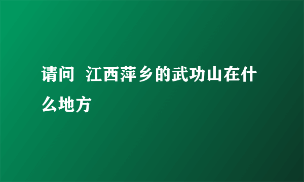 请问  江西萍乡的武功山在什么地方