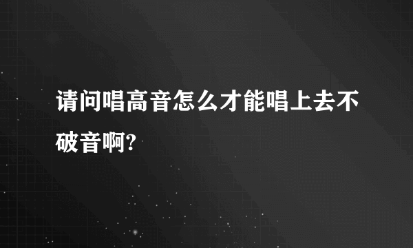 请问唱高音怎么才能唱上去不破音啊?