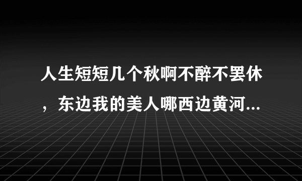 人生短短几个秋啊不醉不罢休，东边我的美人哪西边黄河流，这俩句歌词什么意思？