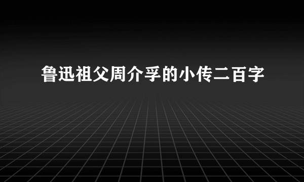 鲁迅祖父周介孚的小传二百字