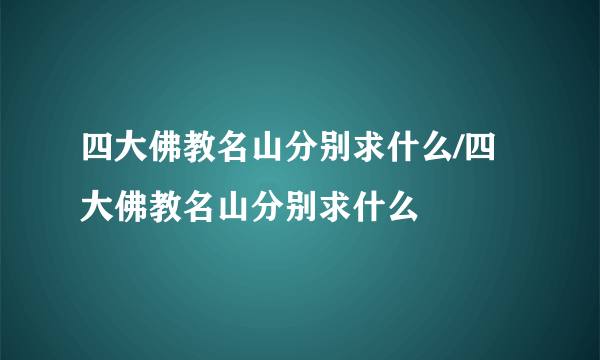 四大佛教名山分别求什么/四大佛教名山分别求什么