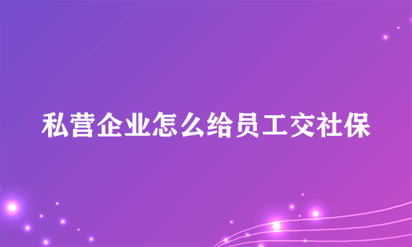 私营企业怎么给员工交社保