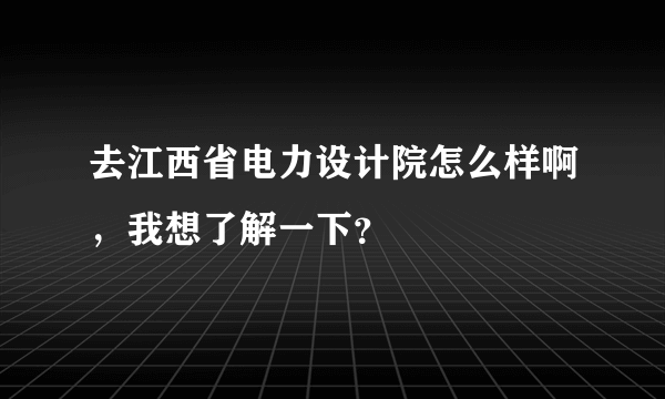 去江西省电力设计院怎么样啊，我想了解一下？