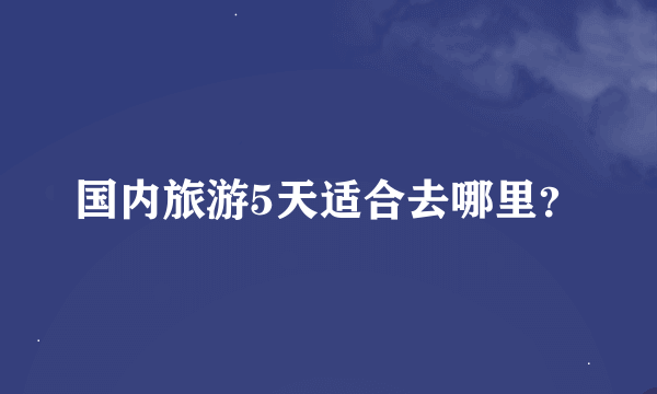 国内旅游5天适合去哪里？