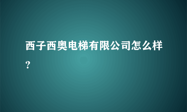 西子西奥电梯有限公司怎么样？