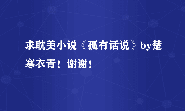 求耽美小说《孤有话说》by楚寒衣青！谢谢！