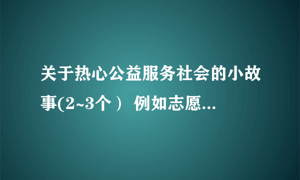 关于热心公益服务社会的小故事(2~3个） 例如志愿者、感动人物）