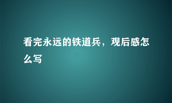 看完永远的铁道兵，观后感怎么写