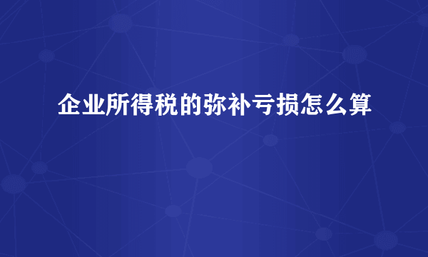 企业所得税的弥补亏损怎么算